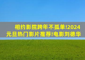 相约影院,跨年不孤单!2024元旦热门影片推荐!电影刘德华