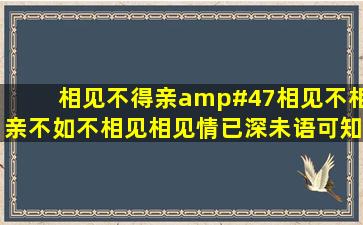 相见不得亲/相见不相亲,不如不相见;相见情已深,未语可知心。是什么...