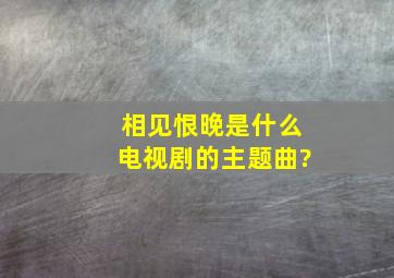 相见恨晚是什么电视剧的主题曲?