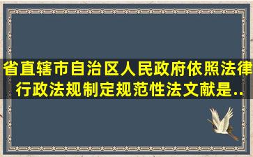 省、直辖市、自治区人民政府依照法律、行政法规制定规范性法文献是...