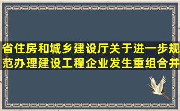 省住房和城乡建设厅关于进一步规范办理建设工程企业发生重组合并...