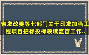 省发改委等七部门关于印发《加强工程项目招标投标领域监管工作...