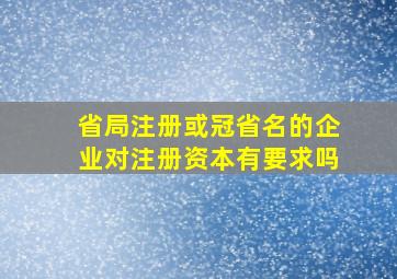 省局注册或冠省名的企业对注册资本有要求吗(