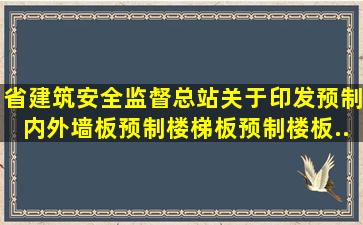 省建筑安全监督总站关于印发《预制内外墙板预制楼梯板预制楼板...