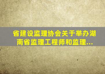 省建设监理协会关于举办湖南省监理工程师和监理...