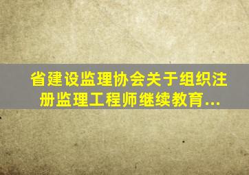 省建设监理协会关于组织注册监理工程师继续教育...