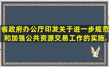 省政府办公厅印发关于进一步规范和加强公共资源交易工作的实施...