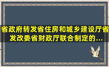 省政府转发省住房和城乡建设厅、省发改委、省财政厅联合制定的《...