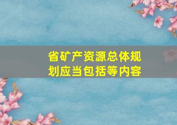 省矿产资源总体规划应当包括()等内容。