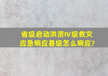 省级启动洪涝Ⅳ级救灾应急响应,县级怎么响应?