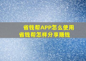 省钱帮APP怎么使用省钱帮怎样分享赚钱 