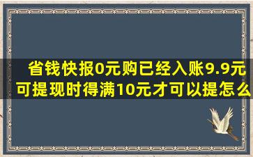 省钱快报0元购已经入账9.9元可提现时得满10元才可以提(怎么筹够