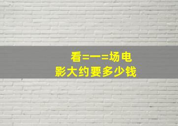 看=一=场电影大约要多少钱。