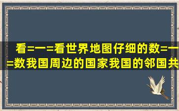 看=一=看世界地图,仔细的数=一=数我国周边的国家,我国的邻国共有...