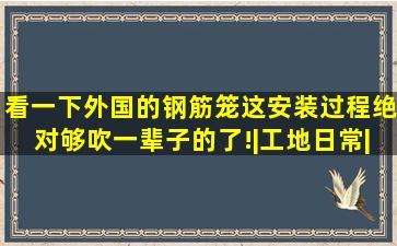 看一下外国的钢筋笼,这安装过程,绝对够吹一辈子的了!|工地日常|建 ...