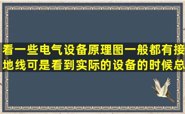 看一些电气设备原理图一般都有接地线,可是看到实际的设备的时候,总...