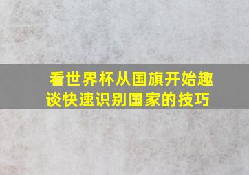 看世界杯从国旗开始,趣谈快速识别国家的技巧 