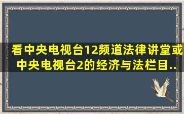 看中央电视台12频道《法律讲堂》或中央电视台2的《经济与法》栏目,...