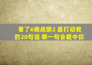 看了6遍《战狼2》, 最打动我的20句话, 哪一句会戳中你