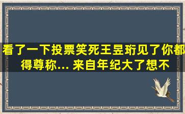 看了一下投票,笑死,王昱珩见了你都得尊称... 来自年纪大了想不出...