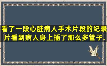 看了一段心脏病人手术片段的纪录片,看到病人身上插了那么多管子,...