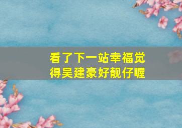 看了下一站幸福,觉得吴建豪好靓仔喔