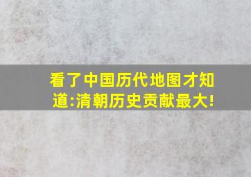 看了中国历代地图才知道:清朝历史贡献最大!