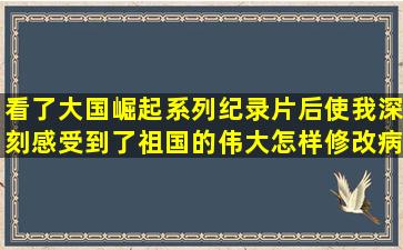 看了大国崛起系列纪录片后使我深刻感受到了祖国的伟大怎样修改病句(