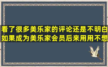 看了很多美乐家的评论还是不明白,如果成为美乐家会员,后来用用不想...