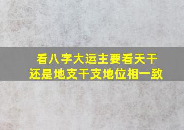 看八字大运主要看天干还是地支干支地位相一致