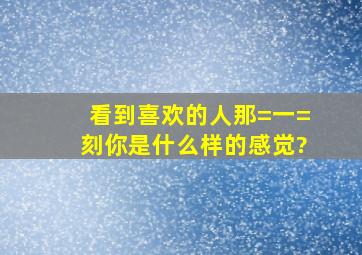 看到喜欢的人那=一=刻,你是什么样的感觉?