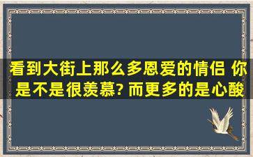 看到大街上那么多恩爱的情侣, 你是不是很羡慕? 而更多的是心酸 ,因为...