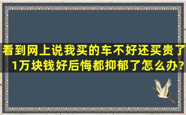 看到网上说我买的车不好,还买贵了1万块钱,好后悔,都抑郁了,怎么办?