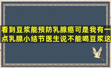 看到豆浆能预防乳腺癌,可是我有一点乳腺小结节,医生说不能喝豆浆,这...