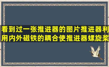 看到过一张推进器的图片,推进器利用内外磁铁的耦合使推进器螺旋桨...