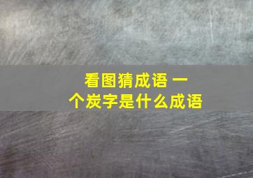 看图猜成语 一个炭字是什么成语