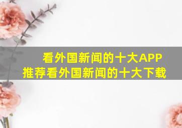 看外国新闻的十大APP推荐看外国新闻的十大下载