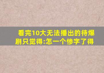 看完10大无法播出的待爆剧,只觉得:怎一个惨字了得