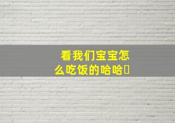 看我们宝宝怎么吃饭的,哈哈〜