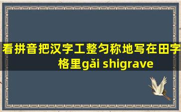 看拼音,把汉字工整、匀称地写在田字格里。gǎi shì chéng jià...