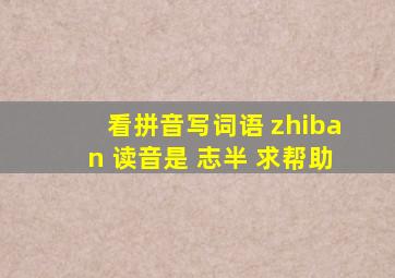 看拼音写词语 zhiban 读音是 志半 求帮助