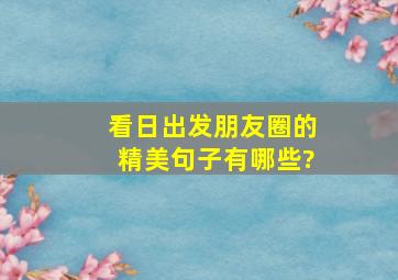 看日出发朋友圈的精美句子有哪些?