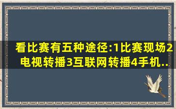 看比赛有五种途径:1、比赛现场2、电视转播3、互联网转播4、手机...