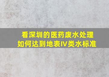 看深圳的医药废水处理如何达到地表Ⅳ类水标准