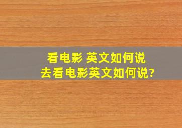 看电影 英文如何说、去看电影英文如何说?