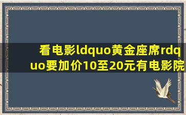 看电影“黄金座席”要加价10至20元,有电影院已开始实行,这钱你愿...