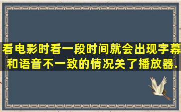 看电影时看一段时间就会出现字幕和语音不一致的情况,关了播放器...