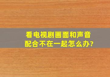 看电视剧画面和声音配合不在一起。怎么办?