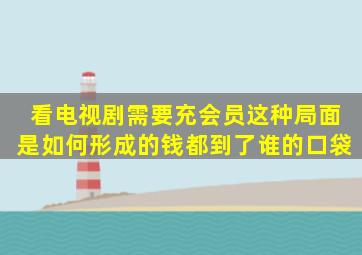 看电视剧需要充会员,这种局面是如何形成的钱都到了谁的口袋