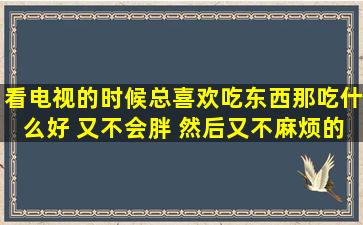 看电视的时候总喜欢吃东西,那吃什么好 又不会胖 然后又不麻烦的呢